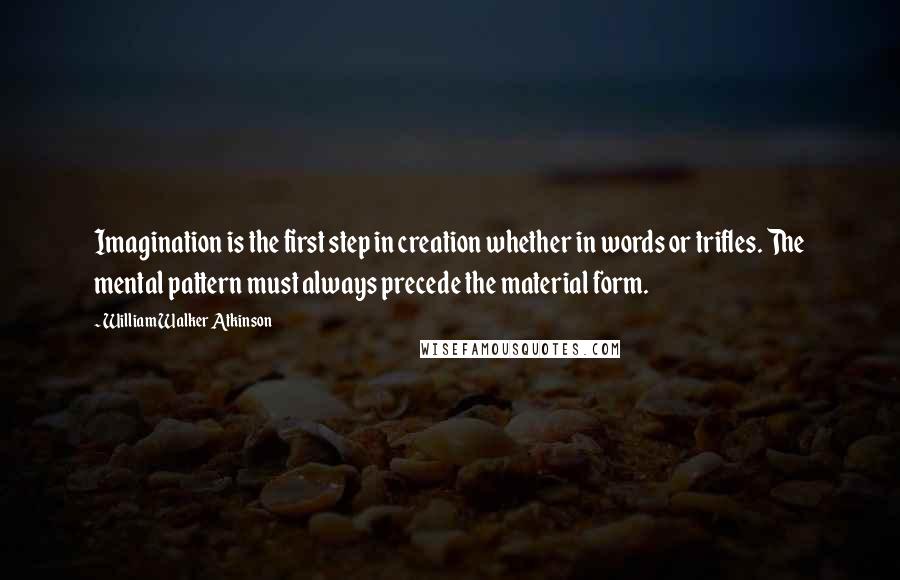 William Walker Atkinson Quotes: Imagination is the first step in creation whether in words or trifles. The mental pattern must always precede the material form.