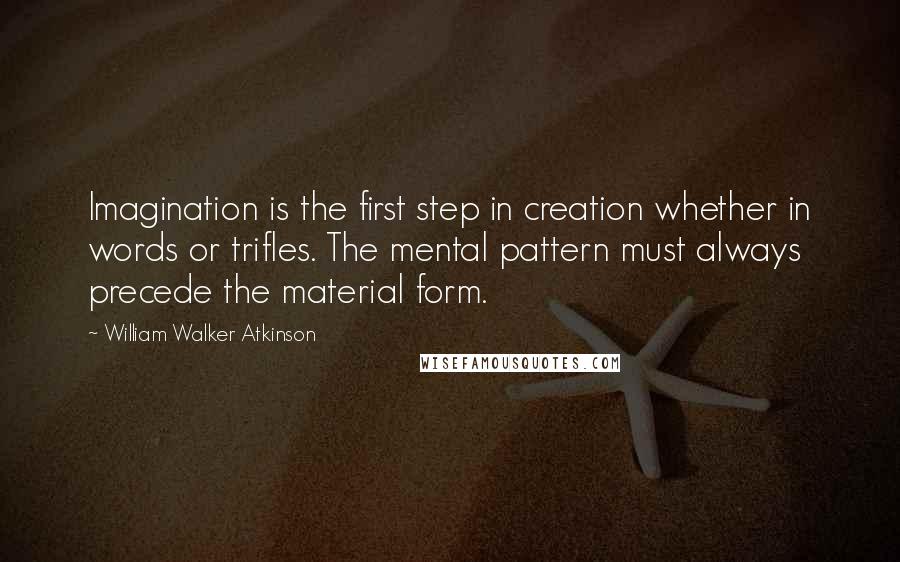 William Walker Atkinson Quotes: Imagination is the first step in creation whether in words or trifles. The mental pattern must always precede the material form.