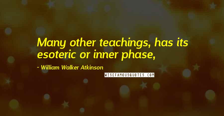 William Walker Atkinson Quotes: Many other teachings, has its esoteric or inner phase,