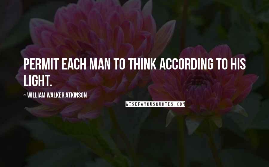 William Walker Atkinson Quotes: Permit each man to think according to his light.