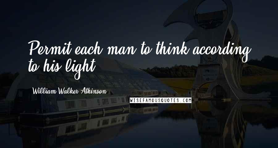 William Walker Atkinson Quotes: Permit each man to think according to his light.