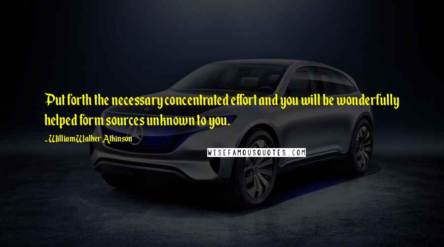 William Walker Atkinson Quotes: Put forth the necessary concentrated effort and you will be wonderfully helped form sources unknown to you.