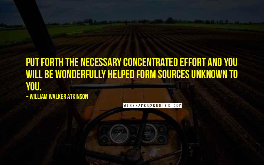 William Walker Atkinson Quotes: Put forth the necessary concentrated effort and you will be wonderfully helped form sources unknown to you.