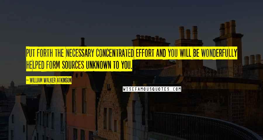 William Walker Atkinson Quotes: Put forth the necessary concentrated effort and you will be wonderfully helped form sources unknown to you.