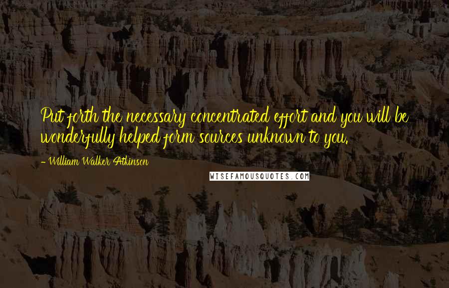 William Walker Atkinson Quotes: Put forth the necessary concentrated effort and you will be wonderfully helped form sources unknown to you.