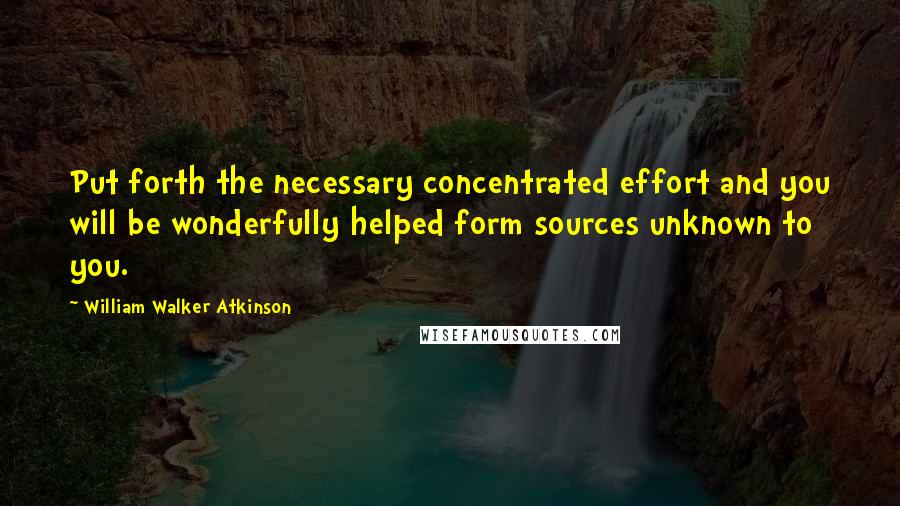 William Walker Atkinson Quotes: Put forth the necessary concentrated effort and you will be wonderfully helped form sources unknown to you.