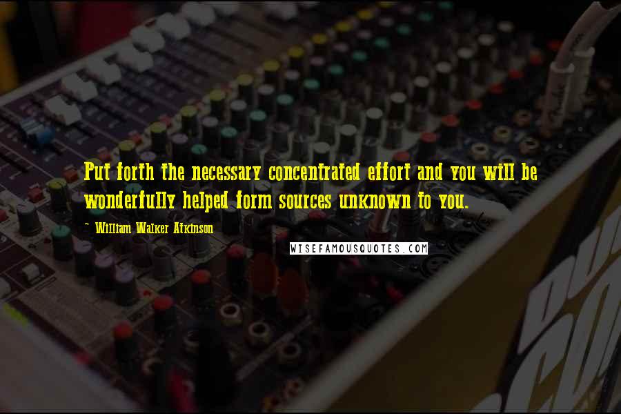 William Walker Atkinson Quotes: Put forth the necessary concentrated effort and you will be wonderfully helped form sources unknown to you.