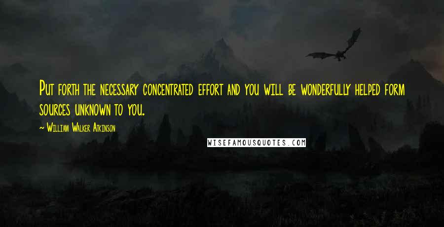 William Walker Atkinson Quotes: Put forth the necessary concentrated effort and you will be wonderfully helped form sources unknown to you.