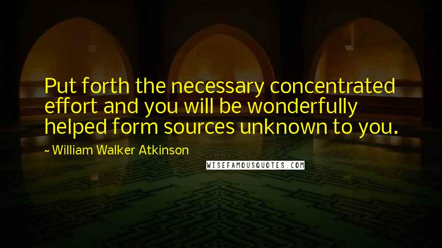 William Walker Atkinson Quotes: Put forth the necessary concentrated effort and you will be wonderfully helped form sources unknown to you.