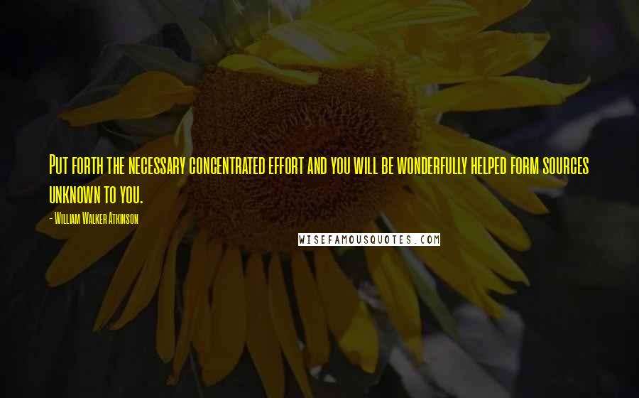 William Walker Atkinson Quotes: Put forth the necessary concentrated effort and you will be wonderfully helped form sources unknown to you.