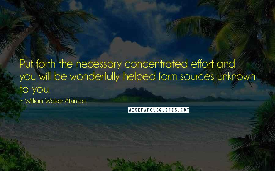 William Walker Atkinson Quotes: Put forth the necessary concentrated effort and you will be wonderfully helped form sources unknown to you.