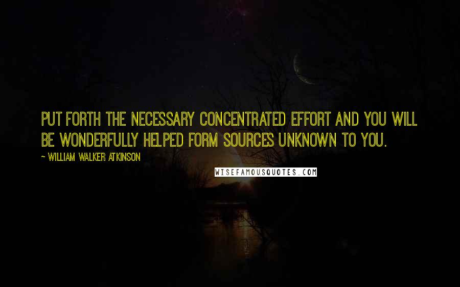 William Walker Atkinson Quotes: Put forth the necessary concentrated effort and you will be wonderfully helped form sources unknown to you.