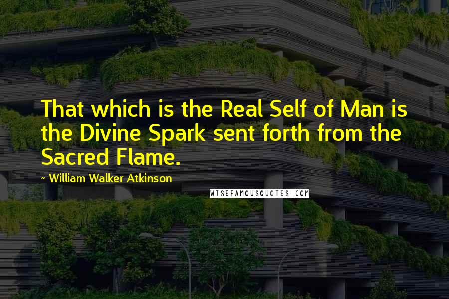 William Walker Atkinson Quotes: That which is the Real Self of Man is the Divine Spark sent forth from the Sacred Flame.