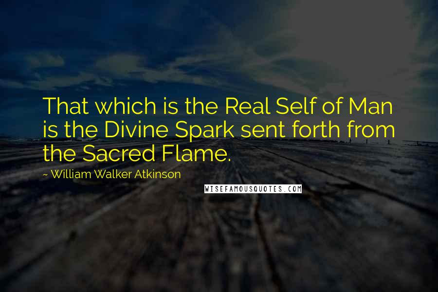 William Walker Atkinson Quotes: That which is the Real Self of Man is the Divine Spark sent forth from the Sacred Flame.