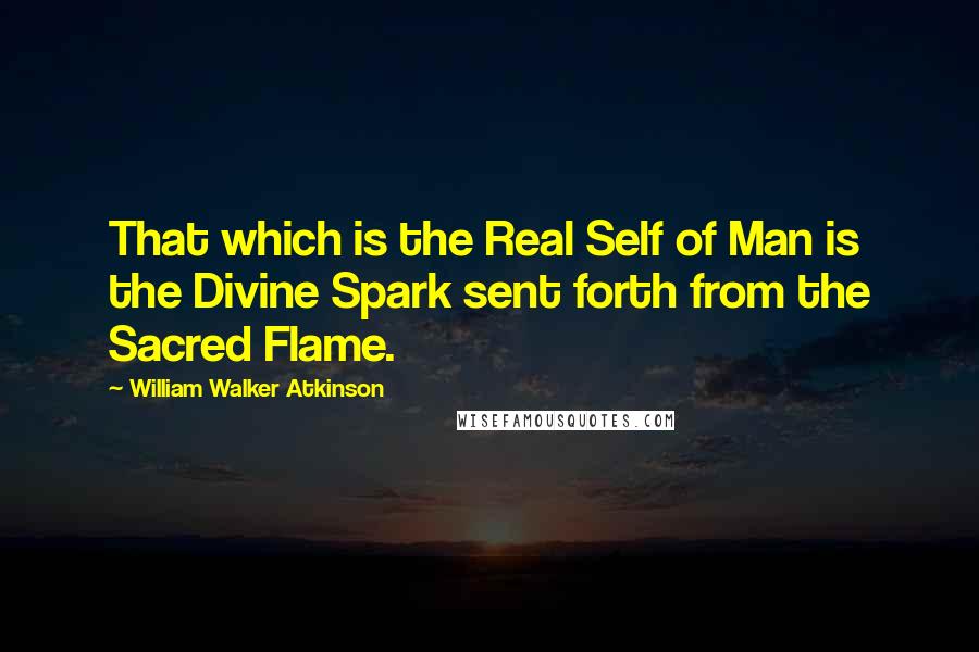 William Walker Atkinson Quotes: That which is the Real Self of Man is the Divine Spark sent forth from the Sacred Flame.