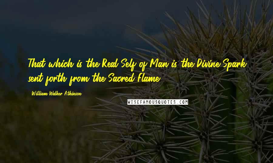 William Walker Atkinson Quotes: That which is the Real Self of Man is the Divine Spark sent forth from the Sacred Flame.