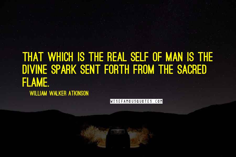 William Walker Atkinson Quotes: That which is the Real Self of Man is the Divine Spark sent forth from the Sacred Flame.