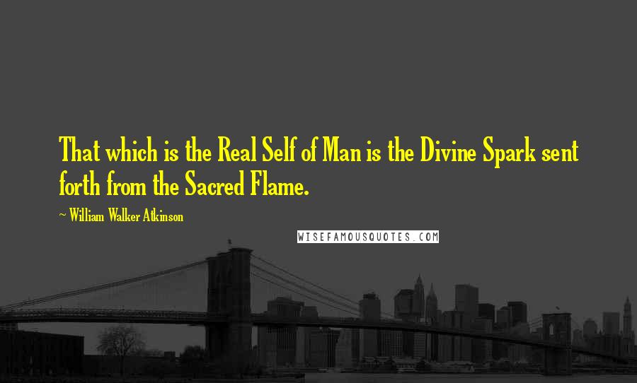 William Walker Atkinson Quotes: That which is the Real Self of Man is the Divine Spark sent forth from the Sacred Flame.
