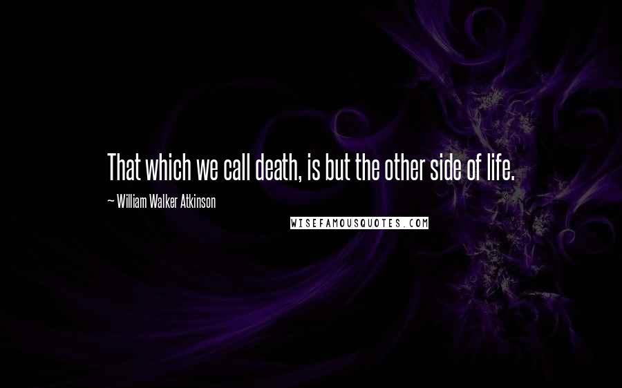 William Walker Atkinson Quotes: That which we call death, is but the other side of life.