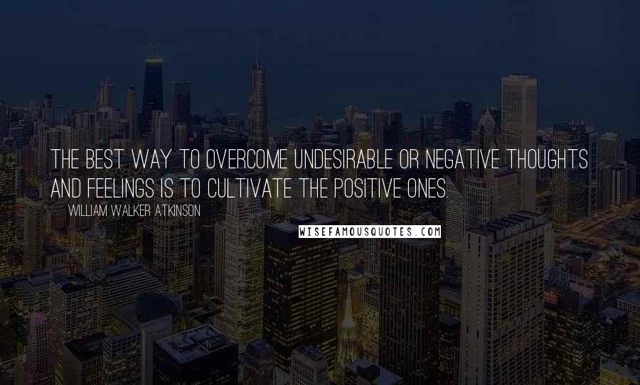 William Walker Atkinson Quotes: The best way to overcome undesirable or negative thoughts and feelings is to cultivate the positive ones.