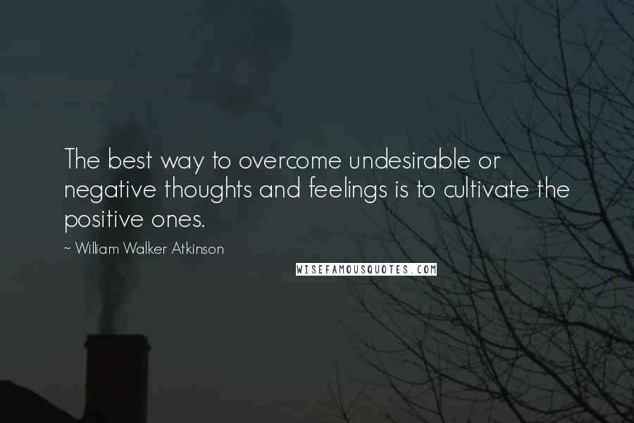 William Walker Atkinson Quotes: The best way to overcome undesirable or negative thoughts and feelings is to cultivate the positive ones.