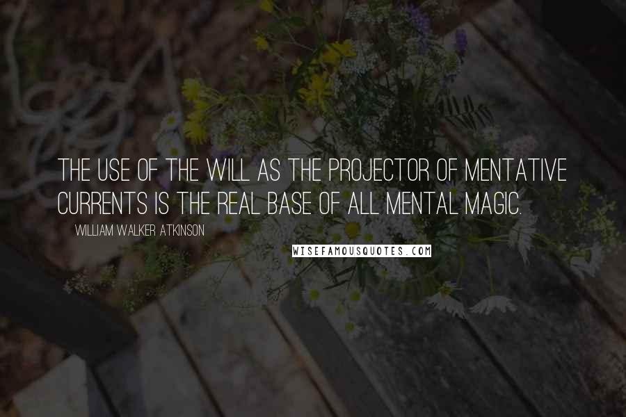 William Walker Atkinson Quotes: The use of the Will as the projector of Mentative Currents is the real base of all Mental Magic.