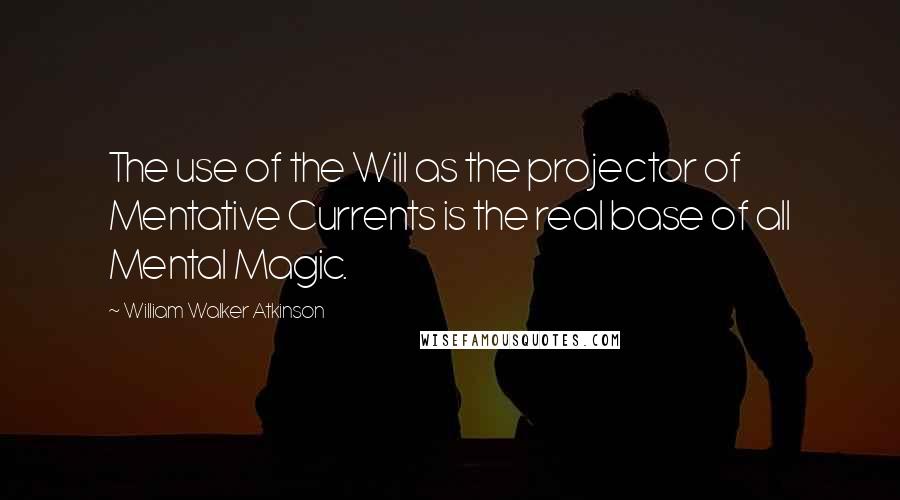 William Walker Atkinson Quotes: The use of the Will as the projector of Mentative Currents is the real base of all Mental Magic.