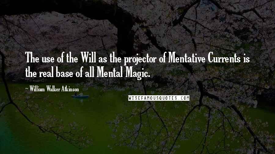 William Walker Atkinson Quotes: The use of the Will as the projector of Mentative Currents is the real base of all Mental Magic.