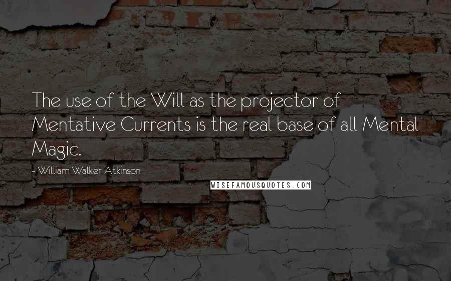 William Walker Atkinson Quotes: The use of the Will as the projector of Mentative Currents is the real base of all Mental Magic.