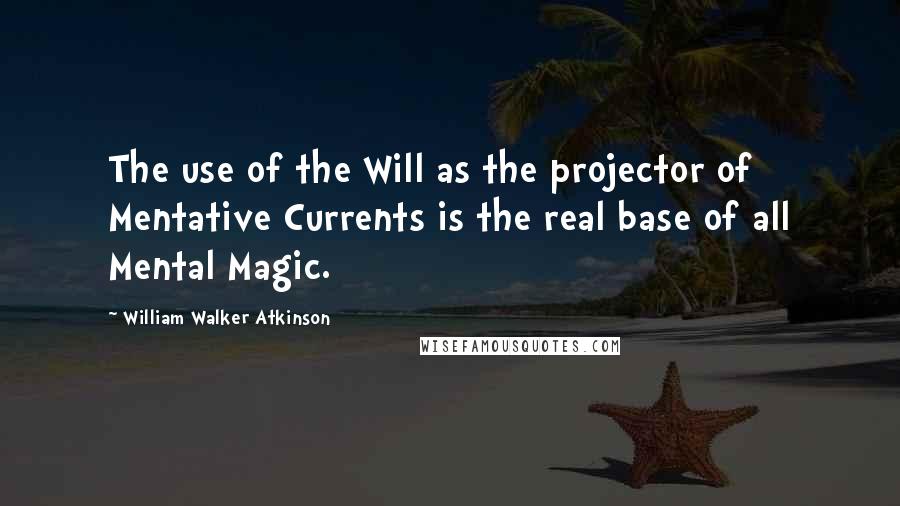 William Walker Atkinson Quotes: The use of the Will as the projector of Mentative Currents is the real base of all Mental Magic.