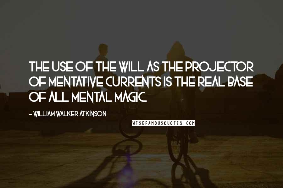 William Walker Atkinson Quotes: The use of the Will as the projector of Mentative Currents is the real base of all Mental Magic.