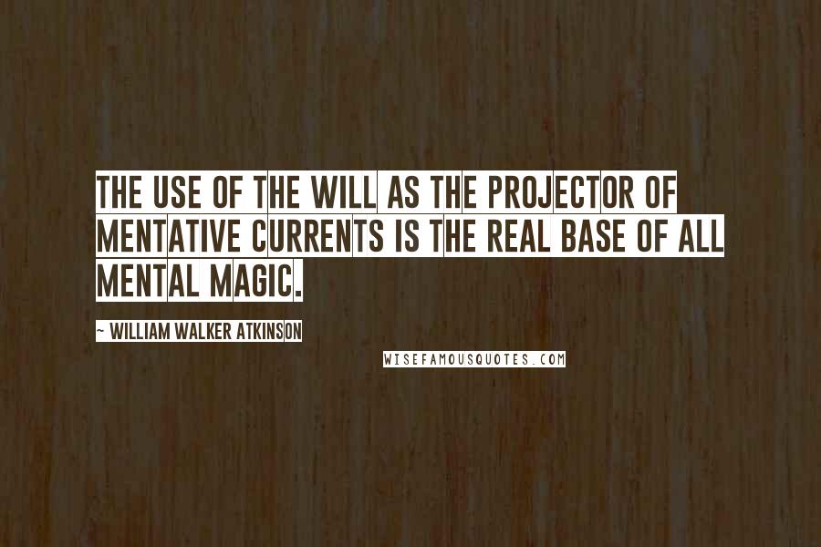 William Walker Atkinson Quotes: The use of the Will as the projector of Mentative Currents is the real base of all Mental Magic.