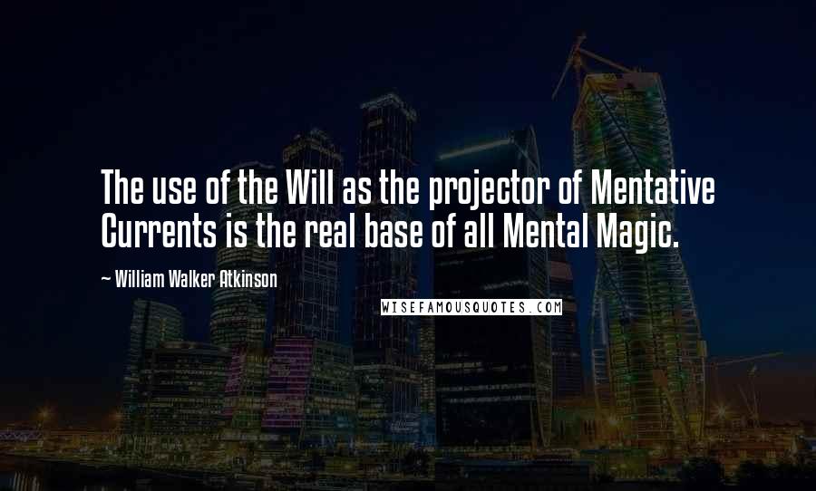 William Walker Atkinson Quotes: The use of the Will as the projector of Mentative Currents is the real base of all Mental Magic.