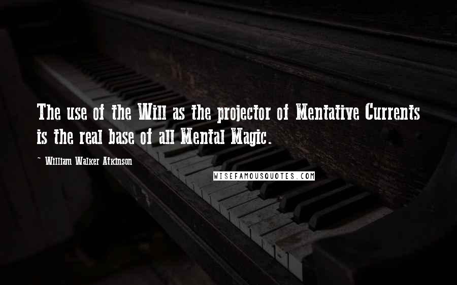 William Walker Atkinson Quotes: The use of the Will as the projector of Mentative Currents is the real base of all Mental Magic.