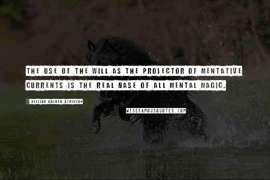 William Walker Atkinson Quotes: The use of the Will as the projector of Mentative Currents is the real base of all Mental Magic.