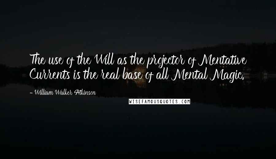 William Walker Atkinson Quotes: The use of the Will as the projector of Mentative Currents is the real base of all Mental Magic.