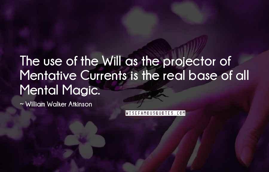 William Walker Atkinson Quotes: The use of the Will as the projector of Mentative Currents is the real base of all Mental Magic.
