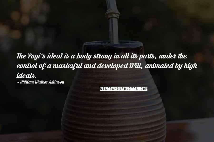 William Walker Atkinson Quotes: The Yogi's ideal is a body strong in all its parts, under the control of a masterful and developed Will, animated by high ideals.