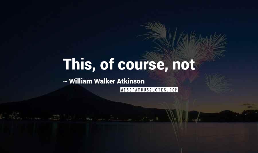 William Walker Atkinson Quotes: This, of course, not