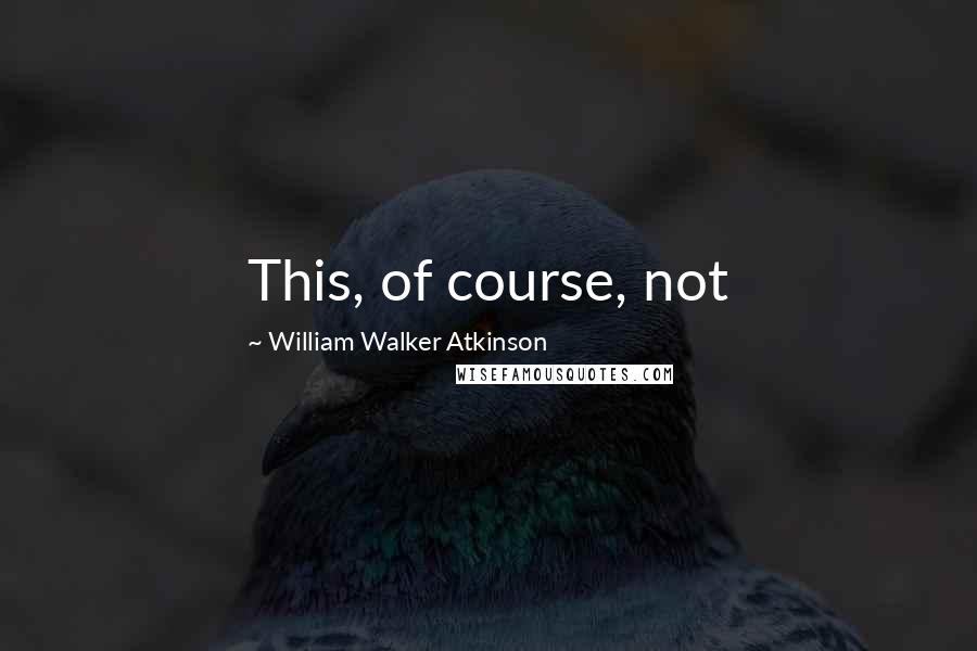 William Walker Atkinson Quotes: This, of course, not