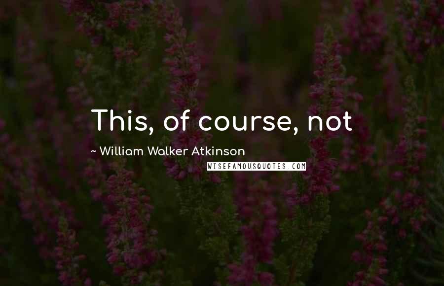William Walker Atkinson Quotes: This, of course, not