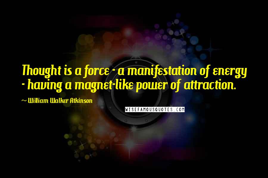 William Walker Atkinson Quotes: Thought is a force - a manifestation of energy - having a magnet-like power of attraction.