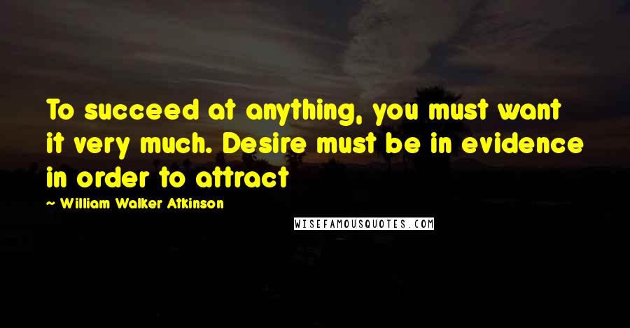 William Walker Atkinson Quotes: To succeed at anything, you must want it very much. Desire must be in evidence in order to attract