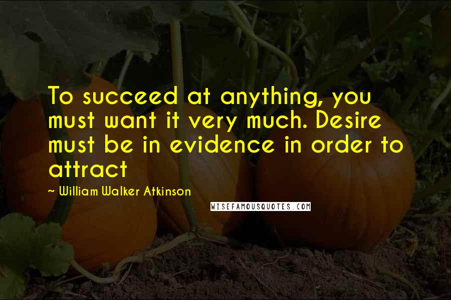 William Walker Atkinson Quotes: To succeed at anything, you must want it very much. Desire must be in evidence in order to attract