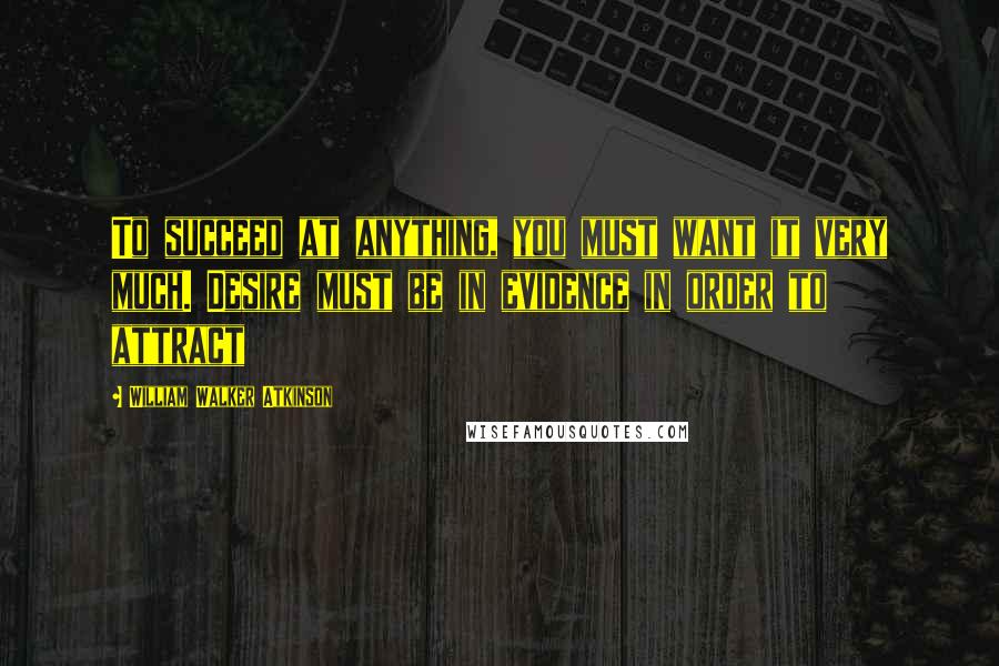 William Walker Atkinson Quotes: To succeed at anything, you must want it very much. Desire must be in evidence in order to attract