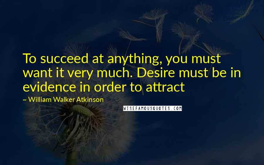 William Walker Atkinson Quotes: To succeed at anything, you must want it very much. Desire must be in evidence in order to attract