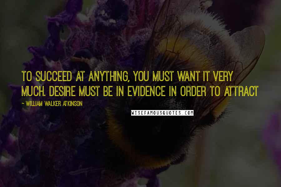 William Walker Atkinson Quotes: To succeed at anything, you must want it very much. Desire must be in evidence in order to attract