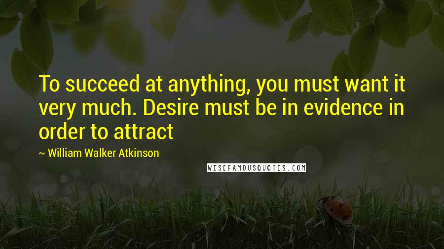 William Walker Atkinson Quotes: To succeed at anything, you must want it very much. Desire must be in evidence in order to attract