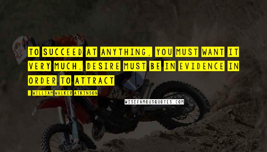 William Walker Atkinson Quotes: To succeed at anything, you must want it very much. Desire must be in evidence in order to attract