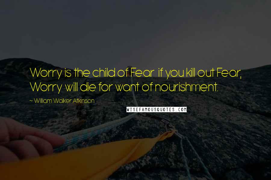 William Walker Atkinson Quotes: Worry is the child of Fear  if you kill out Fear, Worry will die for want of nourishment.